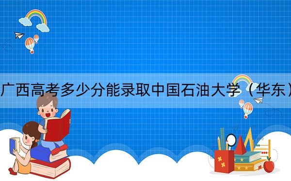 广西高考多少分能录取中国石油大学(华东)?附2022-2024年最低录取分数线