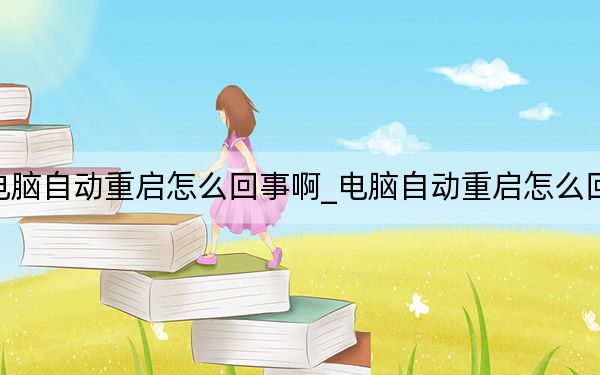 电脑自动重启怎么回事啊_电脑自动重启怎么回事
