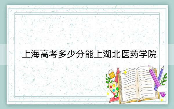 上海高考多少分能上湖北医药学院？2024年综合投档线475分