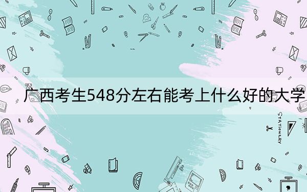 广西考生548分左右能考上什么好的大学?(附带近三年高考大学录取名单)