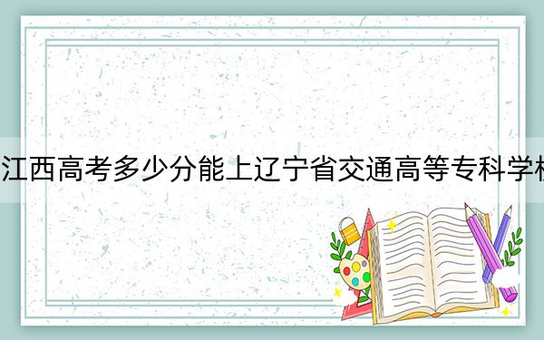 江西高考多少分能上辽宁省交通高等专科学校?2024年历史类录取分376分 物理类投档线395分