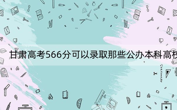 甘肃高考566分可以录取那些公办本科高校？（附带近三年高校录取名单）