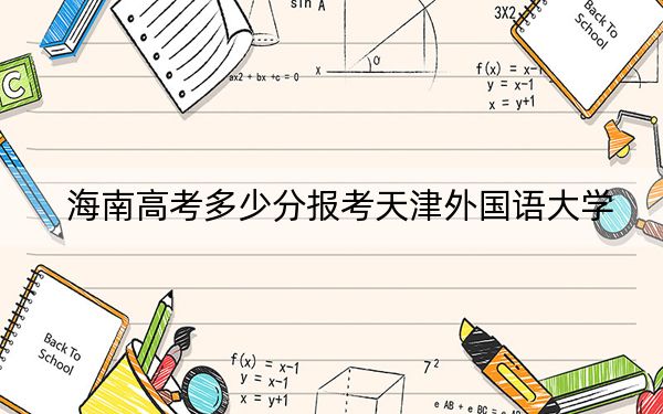 海南高考多少分报考天津外国语大学？2024年综合最低分584分