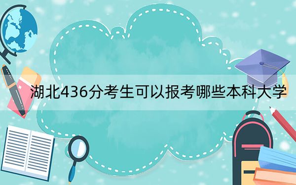 湖北436分考生可以报考哪些本科大学？（附带2022-2024年436录取大学名单）