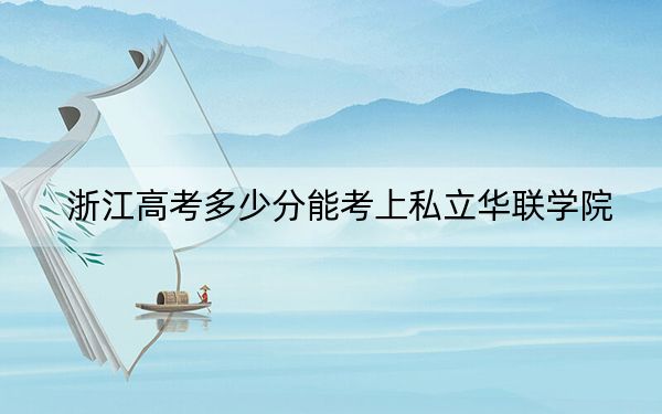 浙江高考多少分能考上私立华联学院?2024年最低分数线294分