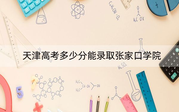 天津高考多少分能录取张家口学院？附2022-2024年最低录取分数线