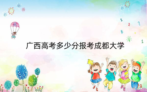 广西高考多少分报考成都大学?2024年历史类552分 物理类最低524分