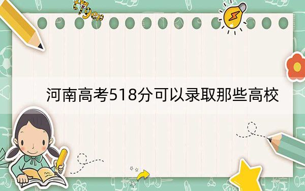 河南高考518分可以录取那些高校? 2024年一共27所大学录取