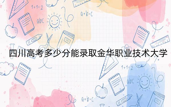 四川高考多少分能录取金华职业技术大学?2024年文科录取分485分 理科投档线478分