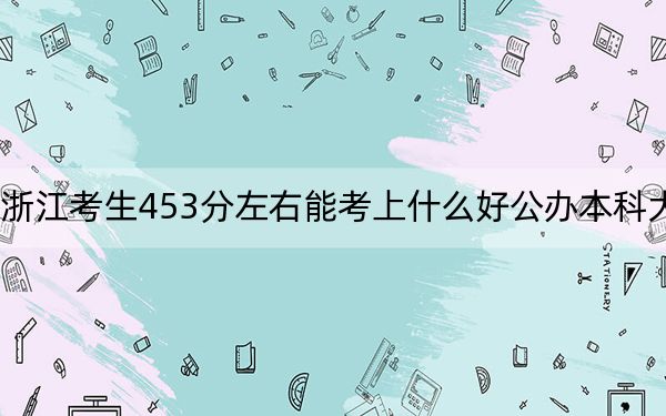 浙江考生453分左右能考上什么好公办本科大学?(供2025年考生参考)