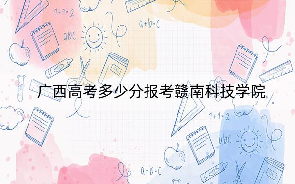 广西高考多少分报考赣南科技学院?附2022-2024年最低录取分数线