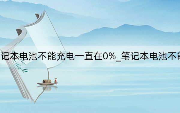 笔记本电池不能充电一直在0%_笔记本电池不能充电