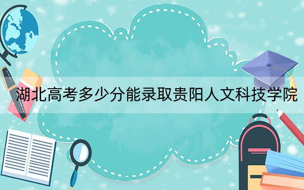 湖北高考多少分能录取贵阳人文科技学院?2024年历史类投档线464分 物理类录取分452分