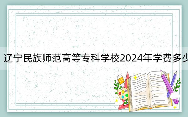 辽宁民族师范高等专科学校2024年学费多少钱?每年3500元(各专业收费标准)