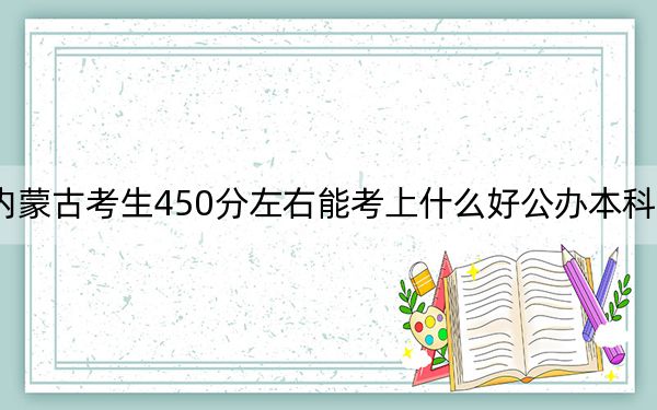 内蒙古考生450分左右能考上什么好公办本科大学？（附带2022-2024年450录取名单）