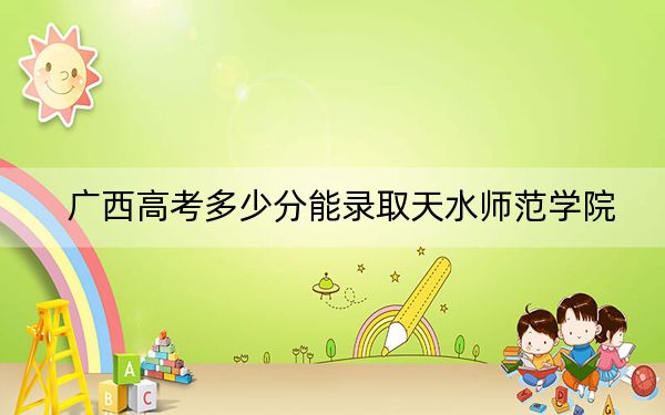 广西高考多少分能录取天水师范学院?2024年历史类468分 物理类最低422分
