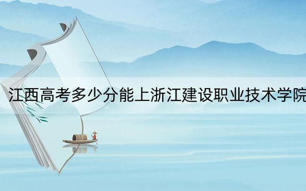 江西高考多少分能上浙江建设职业技术学院?2024年历史类投档线443分 物理类录取分426分