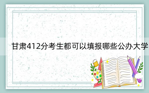 甘肃412分考生都可以填报哪些公办大学?(供2025届高三考生参考)