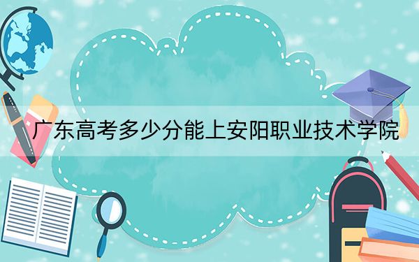广东高考多少分能上安阳职业技术学院?附2022-2024年最低录取分数线