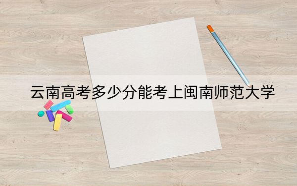 云南高考多少分能考上闽南师范大学?2024年文科录取分542分 理科449分
