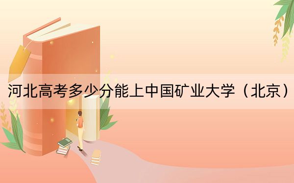 河北高考多少分能上中国矿业大学(北京)?附2022-2024年最低录取分数线