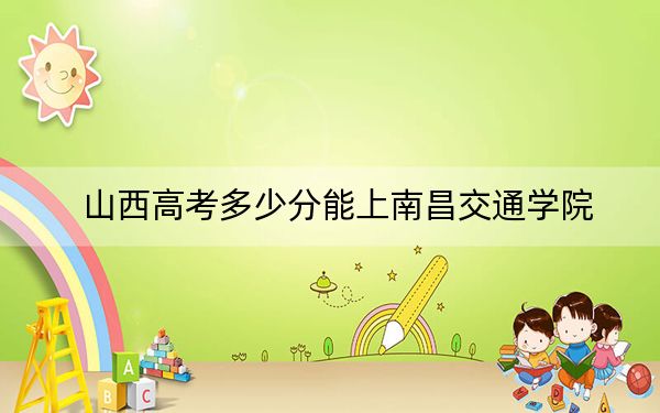 山西高考多少分能上南昌交通学院?附2022-2024年最低录取分数线