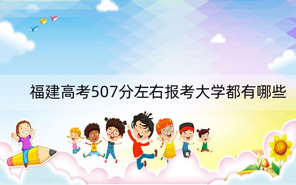 福建高考507分左右报考大学都有哪些? 2025年高考可以填报70所大学