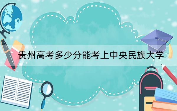 贵州高考多少分能考上中央民族大学?2024年历史类录取分583分 物理类录取分575分