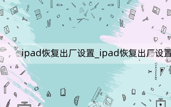ipad恢复出厂设置_ipad恢复出厂设置