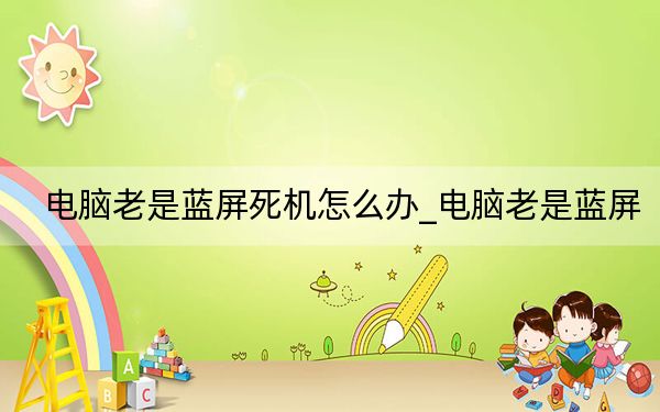 电脑老是蓝屏死机怎么办_电脑老是蓝屏