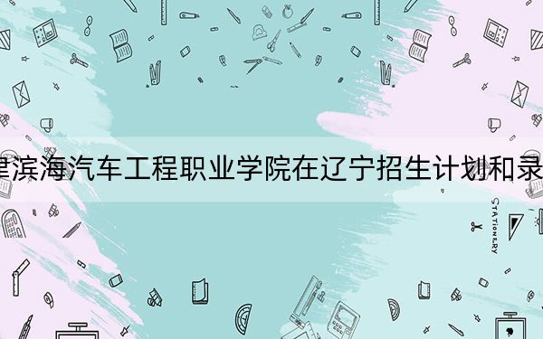 2024年天津滨海汽车工程职业学院在辽宁招生计划和录取分数线是多少?辽宁考生2025年参考