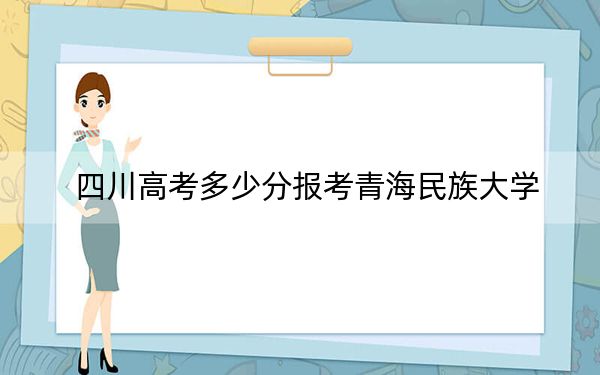 四川高考多少分报考青海民族大学？附2022-2024年最低录取分数线