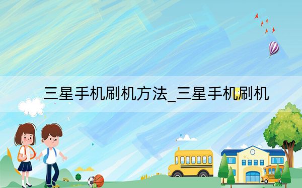 三星手机刷机方法_三星手机刷机