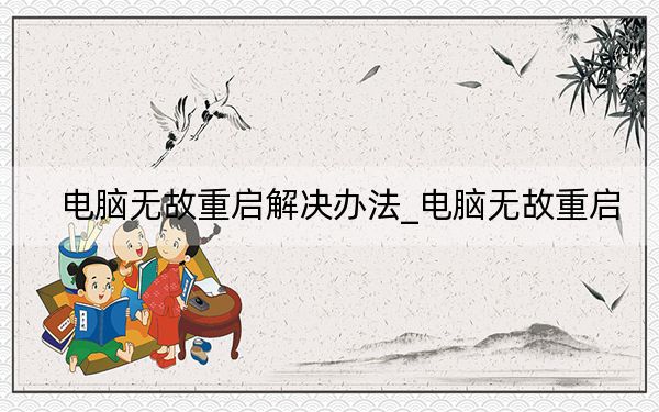 电脑无故重启解决办法_电脑无故重启