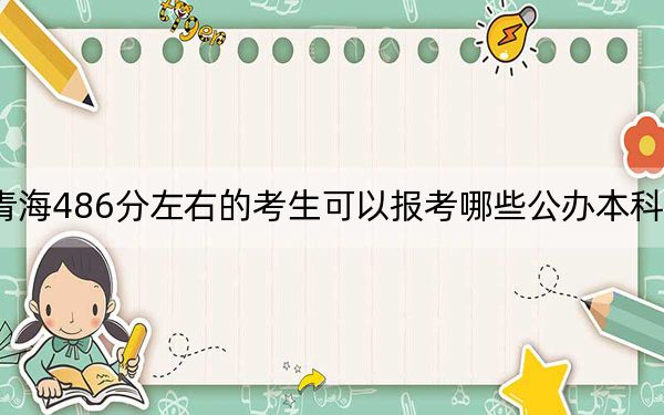 青海486分左右的考生可以报考哪些公办本科大学？ 2024年高考有6所486录取的大学