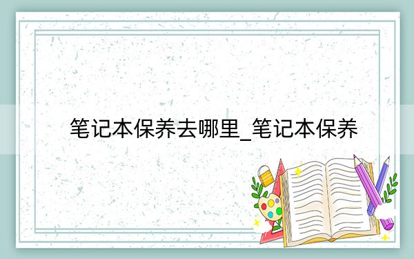 笔记本保养去哪里_笔记本保养