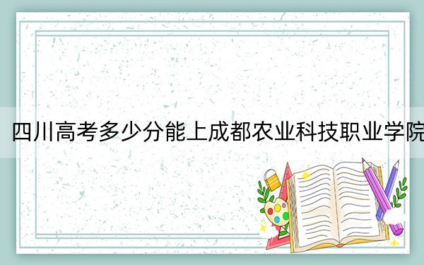 四川高考多少分能上成都农业科技职业学院?附2022-2024年最低录取分数线