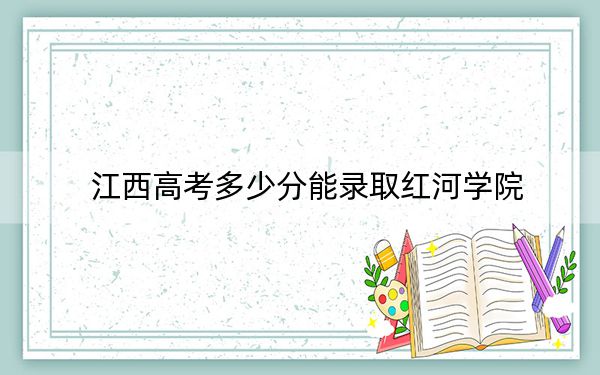 江西高考多少分能录取红河学院？2024年历史类录取分507分 物理类最低479分