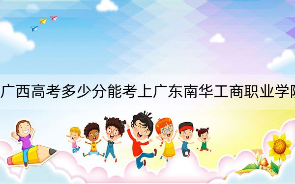 广西高考多少分能考上广东南华工商职业学院?2024年历史类最低376分 物理类录取分372分