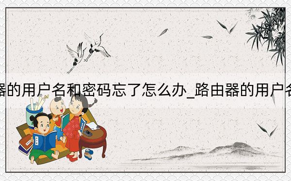 路由器的用户名和密码忘了怎么办_路由器的用户名和密码