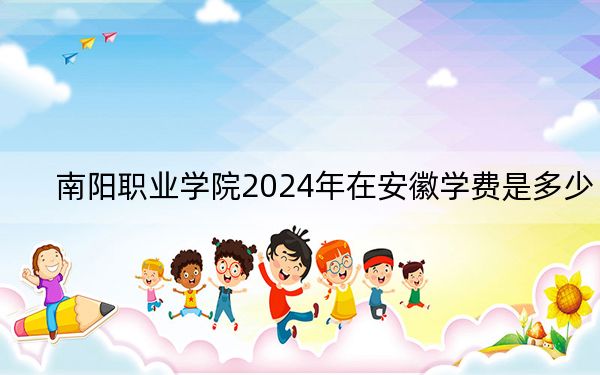 南阳职业学院2024年在安徽学费是多少?安徽考生2025年参考