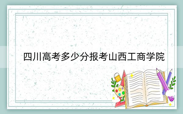 四川高考多少分报考山西工商学院?附2022-2024年最低录取分数线