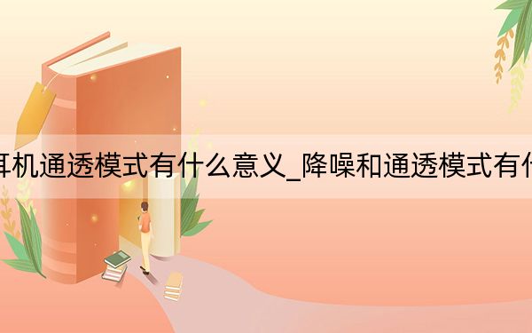 降噪耳机通透模式有什么意义_降噪和通透模式有什么区别