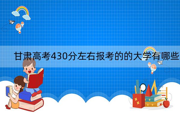 甘肃高考430分左右报考的的大学有哪些？（附带2022-2024年430左右高校名单）
