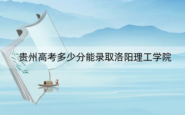 贵州高考多少分能录取洛阳理工学院?2024年历史类483分 物理类投档线446分