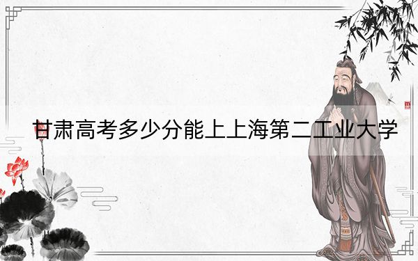 甘肃高考多少分能上上海第二工业大学？附2022-2024年最低录取分数线