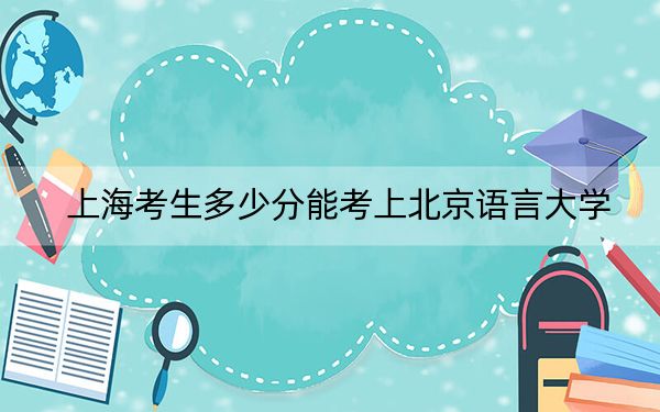 上海考生多少分能考上北京语言大学?附带近三年最低录取分数线