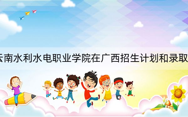 2024年云南水利水电职业学院在广西招生计划和录取分数线是多少?广西考生2025年参考