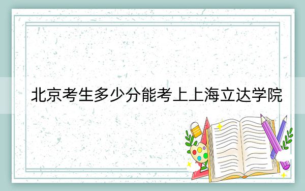 北京考生多少分能考上上海立达学院?附2022-2024年最低录取分数线