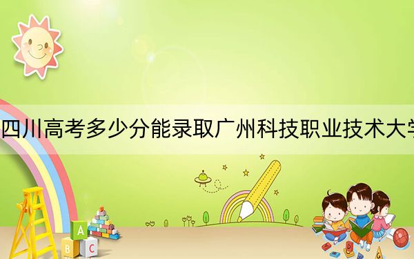 四川高考多少分能录取广州科技职业技术大学?2024年文科464分 理科463分